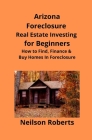 Arizona Real Estate Foreclosure Investing in for Beginners: Find Foreclosure Auctions & Finance Foreclosed Homes By Neilson Roberts, Brian Mahoney (Editor) Cover Image