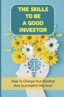 The Skills To Be A Good Investor: How To Change Your Mindset And Accomplish Any Goal: What Can I Invest In That Will Make Me Money By Many Eng Cover Image