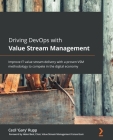 Driving DevOps with Value Stream Management: Improve IT value stream delivery with a proven VSM methodology to compete in the digital economy Cover Image