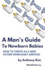 A Man's Guide to Newborn Babies: How To Thrive As A New Father When Baby Arrives! By Anthony Kim Cover Image