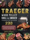 Traeger Wood Pellet Grill And Smoker Cookbook For Beginners: 200 Complete And Delicious BBQ Recipes To Master Your Traeger Wood Pellet Grill And Smoke Cover Image