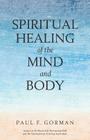 Spiritual Healing of the Mind and Body By Paul F. Gorman Cover Image