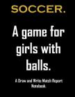 Soccer. A game For girls with balls.: Notebook for girls who love to watch and or play soccer. Draw and write match report book for soccer mad girls. Cover Image
