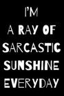 I'm a Ray of Sarcastic Sunshine Everyday: A Notebook with Funny Saying, A Great Gag Gift for Office Coworker and Friends Cover Image