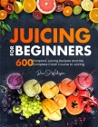 Juicing for Beginners: 600 Foolproof Juicing Recipes and the Complete Crash Course to Juicing with to Lose Weight, Gain energy, Anti-age, Det By Dawn J. Washington Cover Image