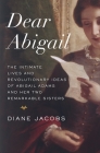 Dear Abigail: The Intimate Lives and Revolutionary Ideas of Abigail Adams and Her Two Remarkable Sisters By Diane Jacobs Cover Image