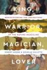 King, Warrior, Magician, Lover: Rediscovering the Archetypes of the Mature Masculine By Robert Moore, Doug Gillette Cover Image