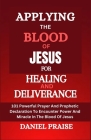 Applying the Blood of Jesus for Healing and Deliverance: 101 Powerful Prayer And Prophetic Declaration To Encounter Power And Miracle In The Blood Of Cover Image