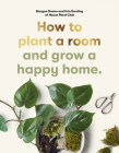 How to plant a room: and grow a happy home By Morgan Doane, Erin Harding Cover Image
