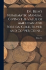 Dr. Blim's Numismatic Manual, Giving the Value of American and Foreign Gold, Silver, and Copper Coins .. Cover Image