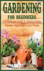 Gardening for Beginners: The Complete Guide To Growing Herbs, Flowers, Vegetables in your House Cover Image