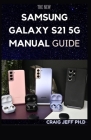 The New Samsung Galaxy S21 5g Manual Guide: A Complete Guide to Master and Operate the new Samsung Galaxy S21, S21Plus, Ultra in Less Than An Hours By Craig Jeff Ph. D. Cover Image