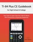 TI-84 Plus CE Guidebook for High School & College: Your Tutor to Learn How The TI 84 works with Screenshots & Keystroke Sequences Cover Image