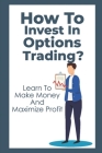 How To Invest In Options Trading?: Learn To Make Money And Maximize Profit: Stock Options Trading Cover Image