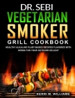 Dr. Sebi Vegetarian Smoker Grill Cookbook: Alkaline Vegan Barbeque Recipes Seared Over Fire Learn How to Wood Pellet Smoke Vegetables & Enjoy Smoked P Cover Image
