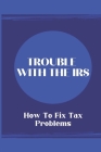 Trouble With The IRS: How To Fix Tax Problems: Doing Battle With The Irs Cover Image