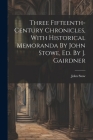 Three Fifteenth-century Chronicles, With Historical Memoranda By John Stowe, Ed. By J. Gairdner By John Stow Cover Image