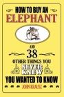 How to Buy an Elephant and 38 Other Things You Never Knew You Wanted to Know By John Krausz Cover Image