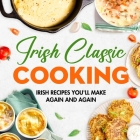Irish Classic Cooking: Irish Recipes You'll Make Again and Again: Easy Irish-Inspired Recipes to Try at Home Cover Image