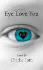 Eye Love You: Poems By Charlie Toth, Marsha Robinson (Photographer), Adrienne Dier (Photographer) Cover Image