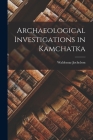 Archaeological Investigations in Kamchatka By Waldemar 1855-1937 Jochelson Cover Image