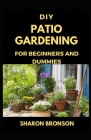 DIY Patio Gardening for Beginners and Dummies: Perfect Manual for successfully running a patio garden By Sharon Bronson Cover Image