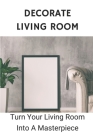 Decorate Living Room: Turn Your Living Room Into A Masterpiece: Colour For Living Room Design By Hiram Morada Cover Image