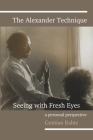 The Alexander Technique - Seeing with Fresh Eyes - A Personal Perspective By Gentian Rahtz Cover Image