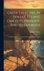 Greek Exercises, In Syntax, Ellipsis, Dialects, Prosody, And Metaphrasis: To Which Is Prefixed A Concise But Comprehensive Syntax Cover Image