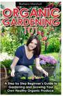 Organic Gardening 101: A Step by Step Beginner's Guide to Gardening and Growing Your Own Healthy Organic Produce Cover Image