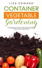 Container Vegetable Gardening: How to Harvest Week After Week, Everything You Need to Know to Start Growing Plants, Fruits and Herbs for All Seasons Cover Image