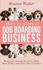 How to Start a Dog Boarding Business: Work with Animals You Love, Make More Money, and Have More Freedom By Braxton Walker Cover Image