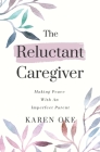 The Reluctant Caregiver: Making Peace With an Imperfect Parent By Karen Oke Cover Image