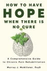 How to Have Hope When There is No Cure: A comprehensive guide to chronic pain rehabilitation By Murray J. McAllister Cover Image