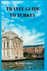 Travel Guide to Turkey: Things To Know, Do And Best Places To Stay In Turkey By Alex John Cover Image