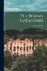 The Roman Catacombs: in Two Parts By Maurus 1825-1900 Wolter Cover Image