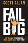 Fail Big: Fail Your Way to Success and Break All the Rules to Get There: Fail Your Way to Success and Break All the Rules to Get By Scott Allan Cover Image