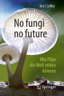 No Fungi No Future: Wie Pilze Die Welt Retten Können Cover Image
