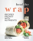 Healthy Wrap Recipes Packed with Nutrients: Portable Meal Ideas for Busy People Cover Image