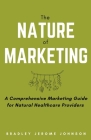 The Nature of Marketing: A Comprehensive Marketing Guide for Natural Healthcare Providers By Bradley Jerome Johnson Cover Image