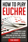 How to Play Euchre: A Beginner's Guide to Learning the Euchre Card Game Instructions, Scoring & Strategies to Win at Playing Euchre Cover Image