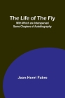 The Life of the Fly; With Which are Interspersed Some Chapters of Autobiography By Jean-Henri Fabre Cover Image
