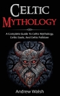 Celtic Mythology: A Complete Guide to Celtic Mythology, Celtic Gods, and Celtic Folklore Cover Image