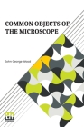 Common Objects Of The Microscope: Revised And Re-Written, By E. C. Bousfield, L.R.C.P.(Lond.) By John George Wood, Edward Collins Bousfield (Revised by), Edward Collins Bousfield (Other) Cover Image