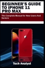 BEGINNER'S GUIDE TO iPHONE 11 PRO MAX: The Complete Manual for New Users and Seniors By Tech Analyst Cover Image