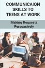 Communicaion Skills To Teens At Work: Making Requests Persuasively: Overcoming Shynee In Communication Skills Cover Image