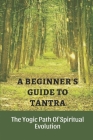 A Beginner's Guide To Tantra: The Yogic Path Of Spiritual Evolution: Tantra Mantra By Meagan Armstong Cover Image