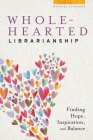 Wholehearted Librarianship: Finding Hope, Inspiration, and Balance Cover Image