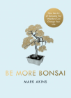 Be More Bonsai: Change your life with the mindful practice of growing bonsai trees By Mark Akins Cover Image