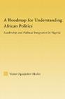 A Roadmap for Understanding African Politics: Leadership and Political Integration in Nigeria (African Studies) By Victor Oguejiofor Okafor Cover Image